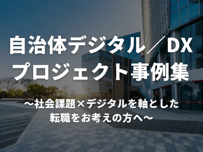 自治体デジタル/DXプロジェクト事例集〜社会課題×デジタルを軸とした転職をお考えの方へ〜